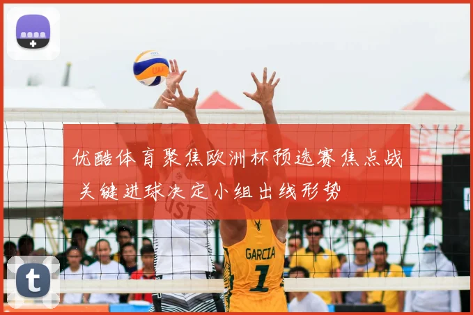 优酷体育聚焦欧洲杯预选赛焦点战 关键进球决定小组出线形势